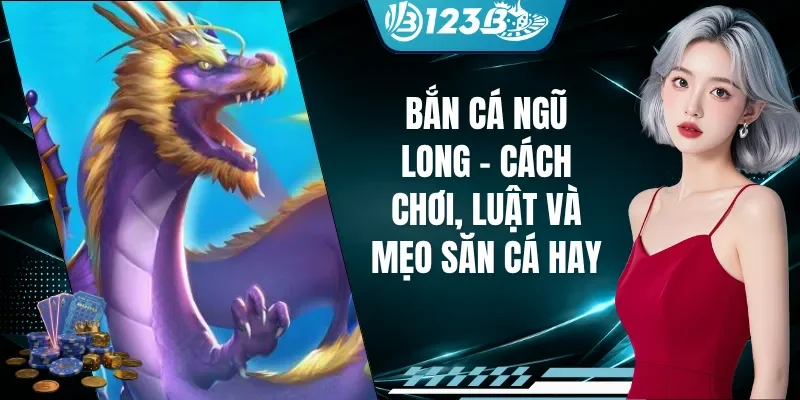 Bắn Cá Ngũ Long - Cách Chơi, Luật Và Mẹo Săn Cá Hay