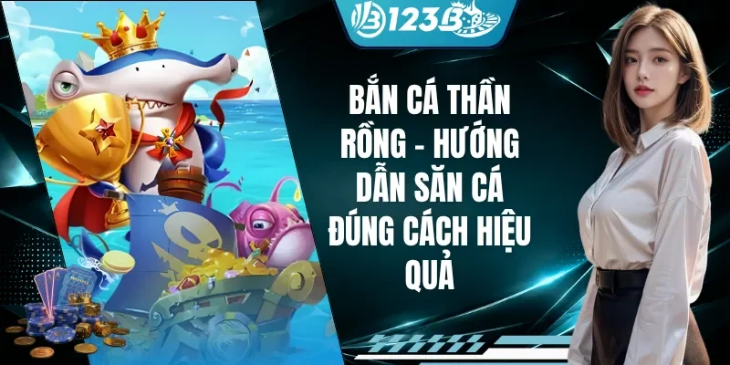 Bắn Cá Thần Rồng - Hướng Dẫn Săn Cá Đúng Cách Hiệu Quả