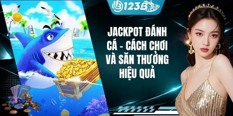 Jackpot Đánh Cá - Cách Chơi Và Săn Thưởng Hiệu Quả