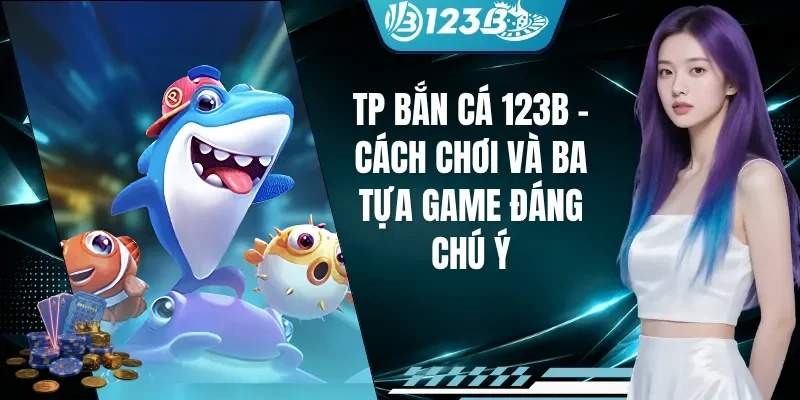 TP Bắn Cá 123B - Cách Chơi Và Ba Tựa Game Đáng Chú Ý