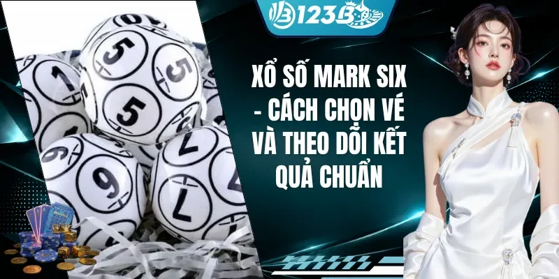 Xổ Số Mark Six - Cách Chọn Vé Và Theo Dõi Kết Quả Chuẩn